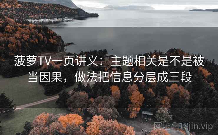 菠萝TV一页讲义：主题相关是不是被当因果，做法把信息分层成三段