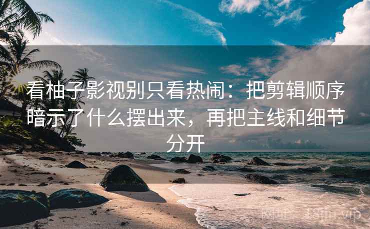 看柚子影视别只看热闹：把剪辑顺序暗示了什么摆出来，再把主线和细节分开