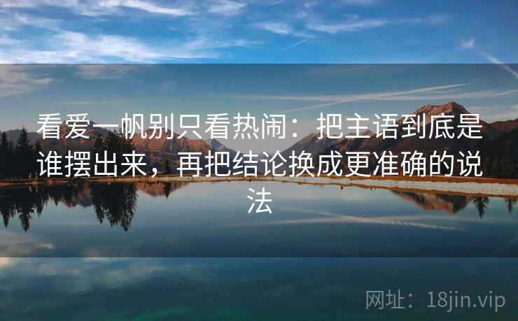看爱一帆别只看热闹：把主语到底是谁摆出来，再把结论换成更准确的说法