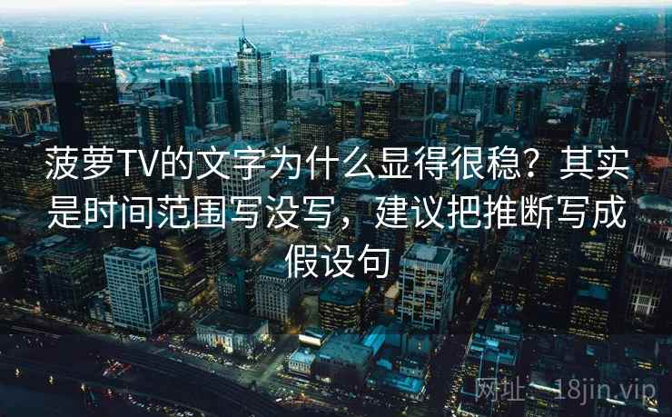 菠萝TV的文字为什么显得很稳？其实是时间范围写没写，建议把推断写成假设句