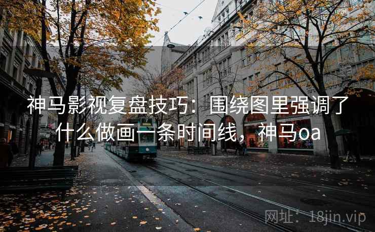 神马影视复盘技巧：围绕图里强调了什么做画一条时间线，神马oa
