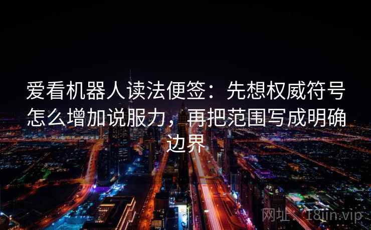 爱看机器人读法便签：先想权威符号怎么增加说服力，再把范围写成明确边界
