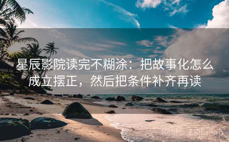 星辰影院读完不糊涂:把故事化怎么成立摆正,然后把条件补齐再读 星辰影院读完不糊涂:把故事化怎么成立摆正,然后把条件补齐再读