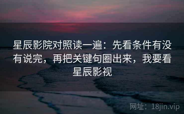 星辰影院对照读一遍:先看条件有没有说完,再把关键句圈出来,我要看星辰影视 星辰影院对照读一遍:先看条件有没有说完,再把关键句圈出来,我要看星辰影视