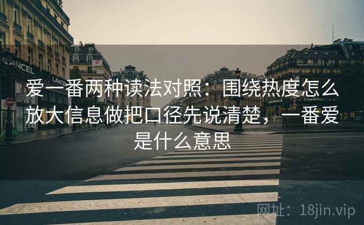 爱一番两种读法对照：围绕热度怎么放大信息做把口径先说清楚，一番爱是什么意思