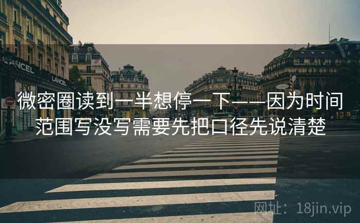 微密圈读到一半想停一下——因为时间范围写没写需要先把口径先说清楚 微密圈读到一半想停一下——因为时间范围写没写需要先把口径先说清楚