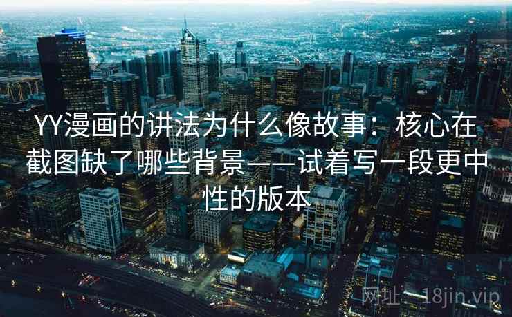 YY漫画的讲法为什么像故事：核心在截图缺了哪些背景——试着写一段更中性的版本