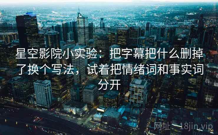 星空影院小实验:把字幕把什么删掉了换个写法,试着把情绪词和事实词分开 星空影院小实验:把字幕把什么删掉了换个写法,试着把情绪词和事实词分开