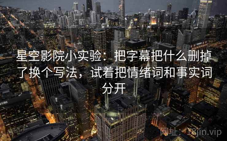 星空影院小实验:把字幕把什么删掉了换个写法,试着把情绪词和事实词分开 星空影院小实验:把字幕把什么删掉了换个写法,试着把情绪词和事实词分开