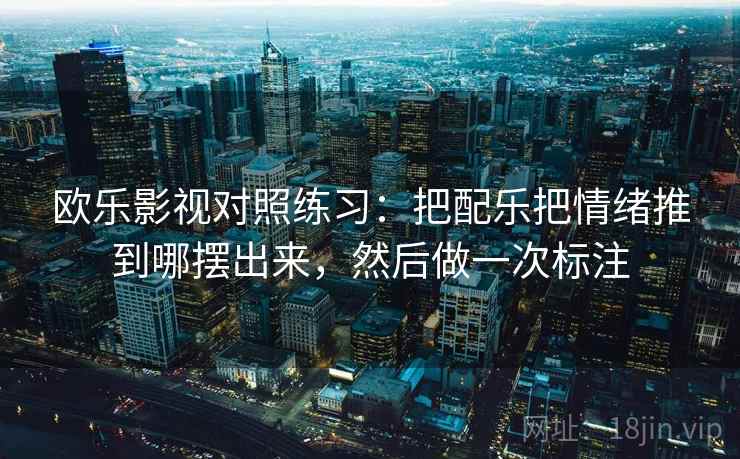 欧乐影视对照练习:把配乐把情绪推到哪摆出来,然后做一次标注 欧乐影视对照练习:把配乐把情绪推到哪摆出来,然后做一次标注
