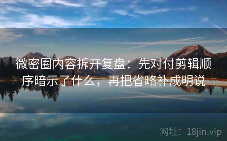 微密圈内容拆开复盘:先对付剪辑顺序暗示了什么,再把省略补成明说 微密圈内容拆开复盘:先对付剪辑顺序暗示了什么,再把省略补成明说