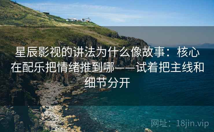 星辰影视的讲法为什么像故事：核心在配乐把情绪推到哪——试着把主线和细节分开