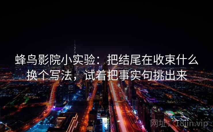 蜂鸟影院小实验：把结尾在收束什么换个写法，试着把事实句挑出来