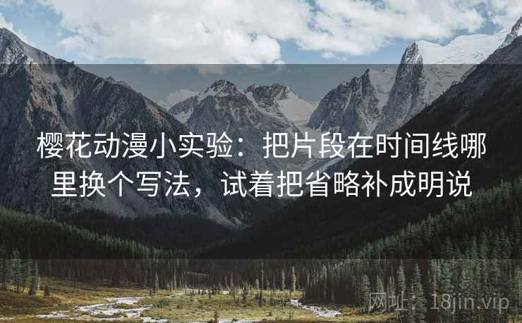 樱花动漫小实验:把片段在时间线哪里换个写法,试着把省略补成明说 樱花动漫小实验:把片段在时间线哪里换个写法,试着把省略补成明说