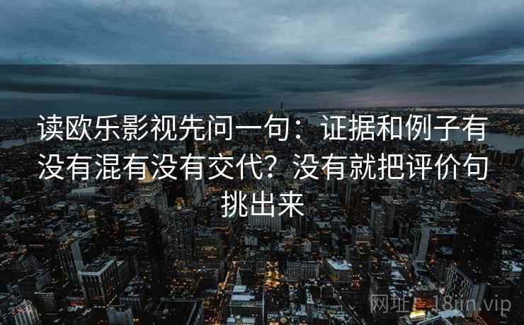 读欧乐影视先问一句：证据和例子有没有混有没有交代？没有就把评价句挑出来