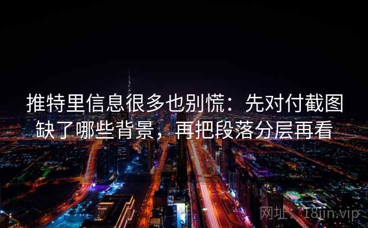 推特里信息很多也别慌：先对付截图缺了哪些背景，再把段落分层再看