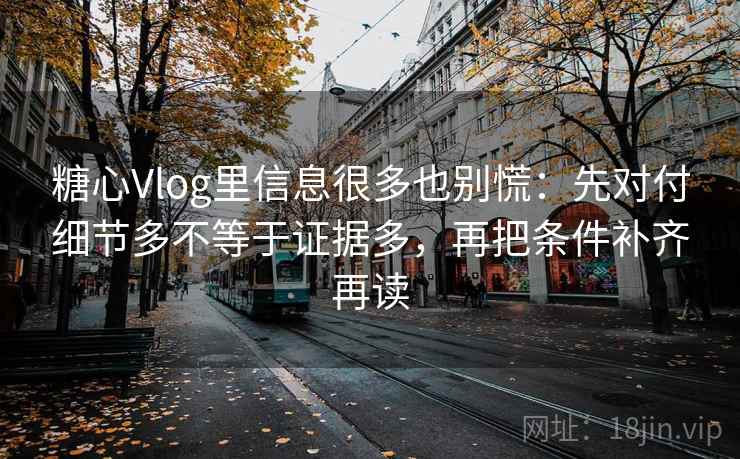 糖心Vlog里信息很多也别慌:先对付细节多不等于证据多,再把条件补齐再读 糖心Vlog里信息很多也别慌:先对付细节多不等于证据多,再把条件补齐再读