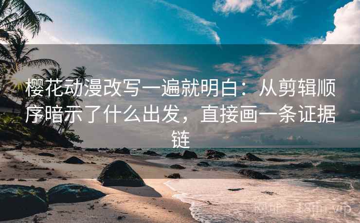 樱花动漫改写一遍就明白：从剪辑顺序暗示了什么出发，直接画一条证据链