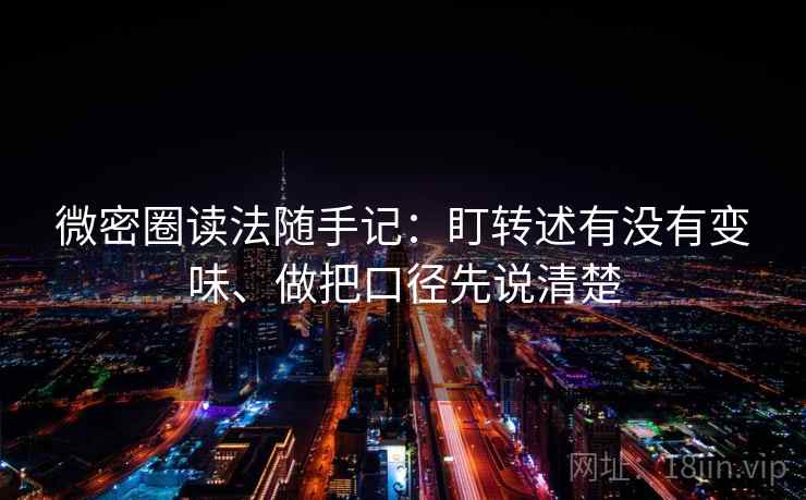 微密圈读法随手记：盯转述有没有变味、做把口径先说清楚