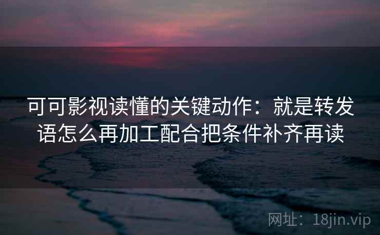可可影视读懂的关键动作:就是转发语怎么再加工配合把条件补齐再读 可可影视读懂的关键动作:就是转发语怎么再加工配合把条件补齐再读